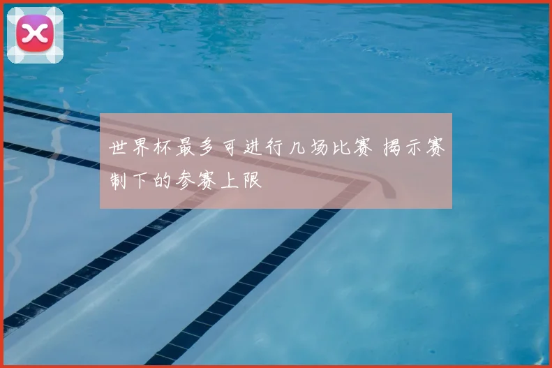 世界杯最多可进行几场比赛 揭示赛制下的参赛上限