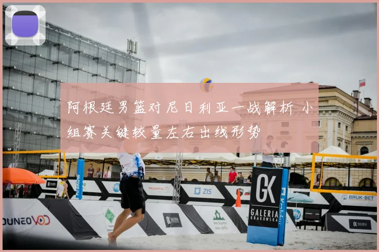 阿根廷男篮对尼日利亚一战解析 小组赛关键较量左右出线形势