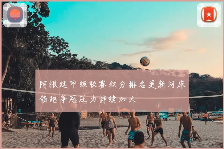 阿根廷甲级联赛积分排名更新河床领跑争冠压力持续加大