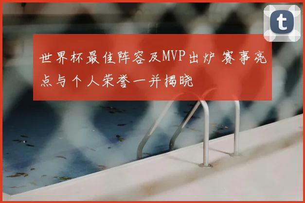 世界杯最佳阵容及MVP出炉 赛事亮点与个人荣誉一并揭晓