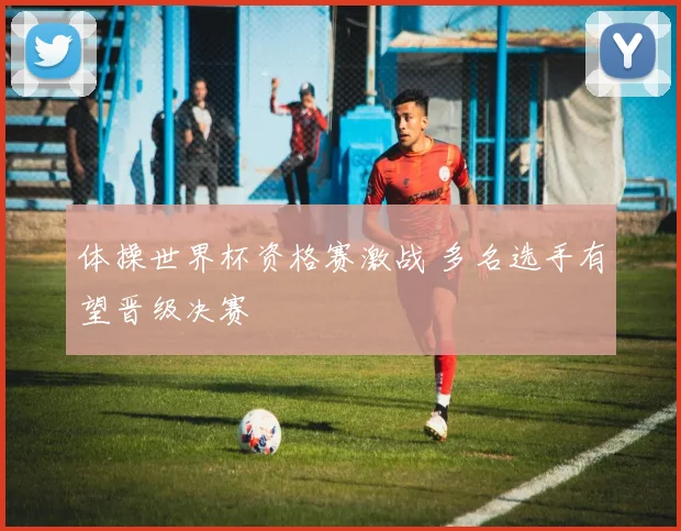体操世界杯资格赛激战 多名选手有望晋级决赛