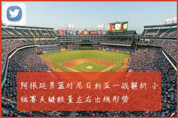 阿根廷男篮对尼日利亚一战解析 小组赛关键较量左右出线形势