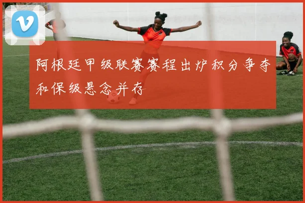 阿根廷甲级联赛赛程出炉积分争夺和保级悬念并存