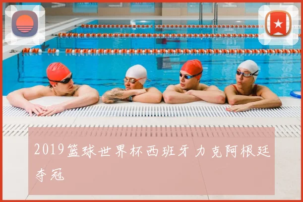 2019篮球世界杯西班牙力克阿根廷夺冠