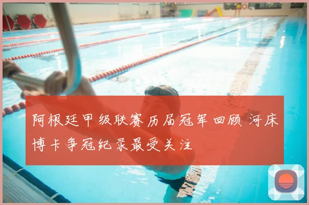 阿根廷甲级联赛历届冠军回顾 河床博卡争冠纪录最受关注