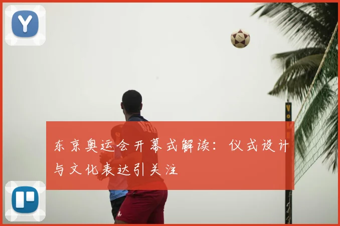 东京奥运会开幕式解读:仪式设计与文化表达引关注