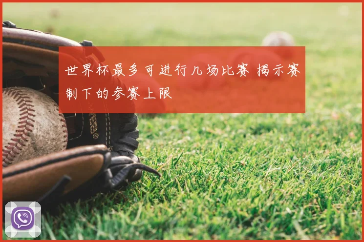 世界杯最多可进行几场比赛 揭示赛制下的参赛上限