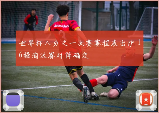 世界杯八分之一决赛赛程表出炉 16强淘汰赛对阵确定