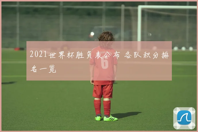 2021世界杯胜负表公布 各队积分排名一览