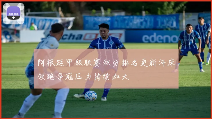 阿根廷甲级联赛积分排名更新河床领跑争冠压力持续加大