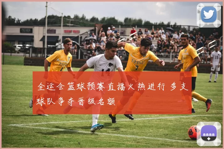 全运会篮球预赛直播火热进行 多支球队争夺晋级名额