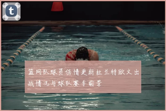 篮网队球员伤情更新杜兰特欧文出战情况与球队赛季前景