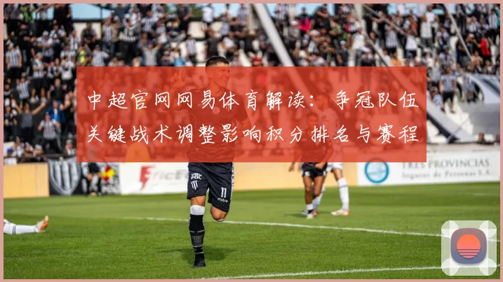 中超官网网易体育解读：争冠队伍关键战术调整影响积分排名与赛程看点