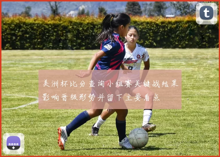 美洲杯比分查询小组赛关键战结果影响晋级形势并留下主要看点