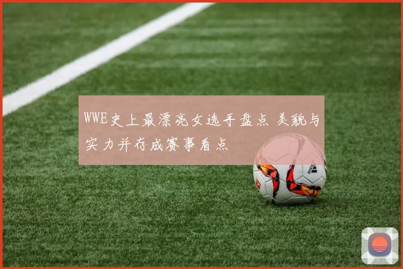 WWE史上最漂亮女选手盘点 美貌与实力并存成赛事看点