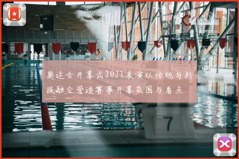 奥运会开幕式2021表演以传统与科技融合营造赛事开幕氛围与看点