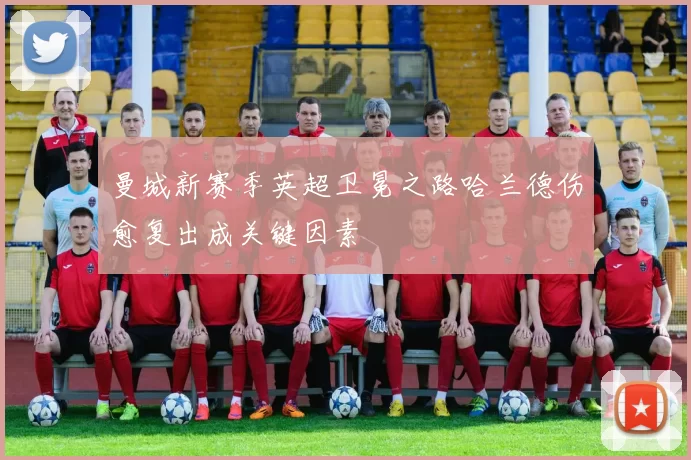 曼城新赛季英超卫冕之路哈兰德伤愈复出成关键因素