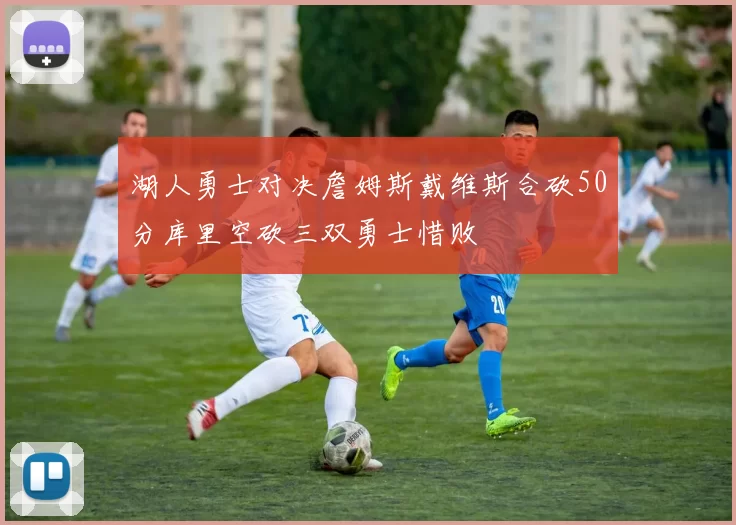 湖人勇士对决詹姆斯戴维斯合砍50分库里空砍三双勇士惜败