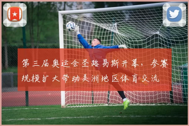 第三届奥运会圣路易斯开幕，参赛规模扩大带动美洲地区体育交流