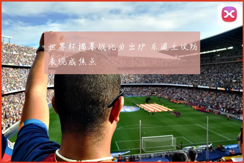世界杯揭幕战比分出炉 东道主攻防表现成焦点
