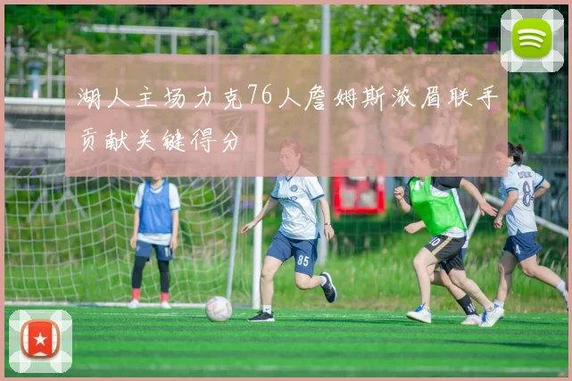 湖人主场力克76人詹姆斯浓眉联手贡献关键得分