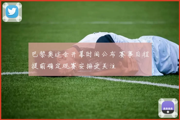 巴黎奥运会开幕时间公布 赛事日程提前确定观赛安排受关注