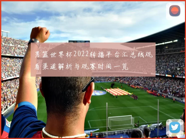 男篮世界杯2022转播平台汇总线观看渠道解析与观赛时间一览