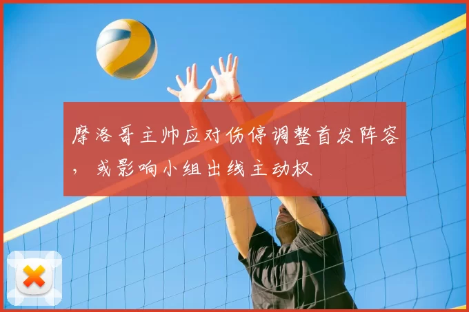 摩洛哥主帅应对伤停调整首发阵容，或影响小组出线主动权