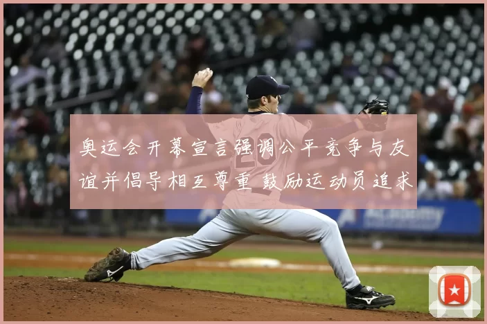 奥运会开幕宣言强调公平竞争与友谊并倡导相互尊重 鼓励运动员追求卓越