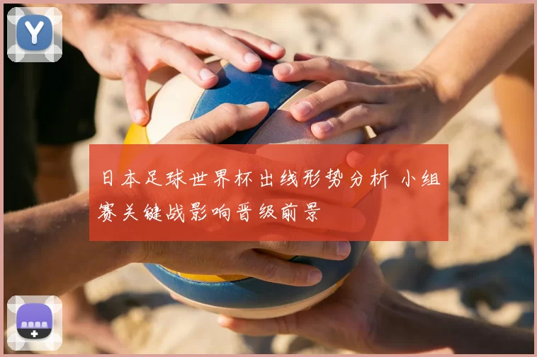 日本足球世界杯出线形势分析 小组赛关键战影响晋级前景
