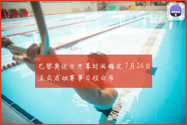 巴黎奥运会开幕时间确定 7月26日正式启动赛事日程公布