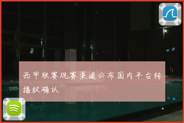 西甲联赛观赛渠道公布国内平台转播权确认