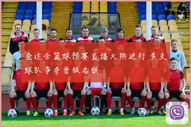 全运会篮球预赛直播火热进行 多支球队争夺晋级名额