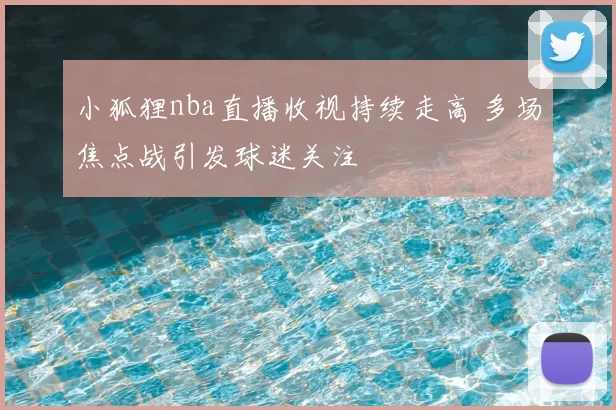 小狐狸nba直播收视持续走高 多场焦点战引发球迷关注