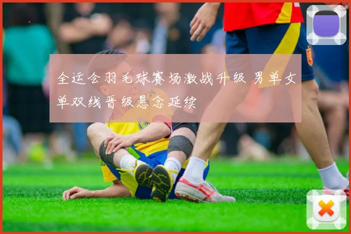 全运会羽毛球赛场激战升级 男单女单双线晋级悬念延续