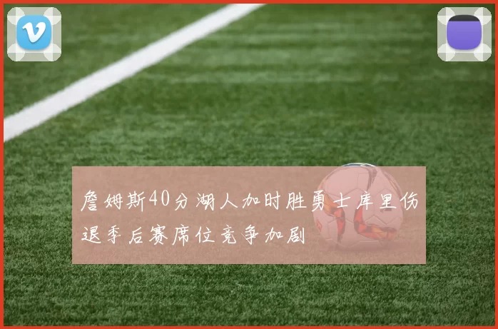 詹姆斯40分湖人加时胜勇士库里伤退季后赛席位竞争加剧