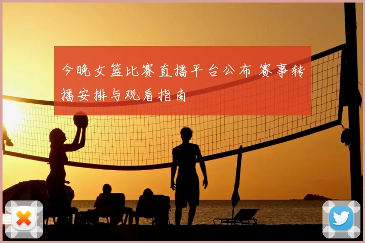 今晚女篮比赛直播平台公布 赛事转播安排与观看指南
