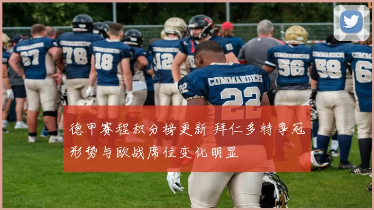 德甲赛程积分榜更新 拜仁多特争冠形势与欧战席位变化明显