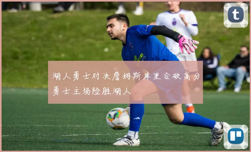 湖人勇士对决詹姆斯库里合砍高分勇士主场险胜湖人