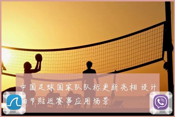 中国足球国家队队标更新亮相 设计细节贴近赛事应用场景
