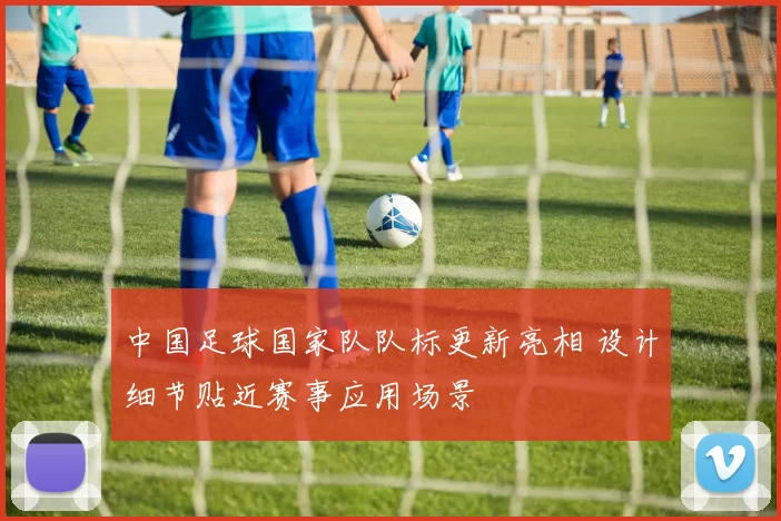 中国足球国家队队标更新亮相 设计细节贴近赛事应用场景