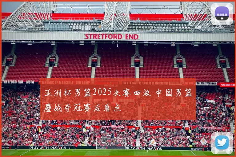 亚洲杯男篮2025决赛回放 中国男篮鏖战夺冠赛后看点