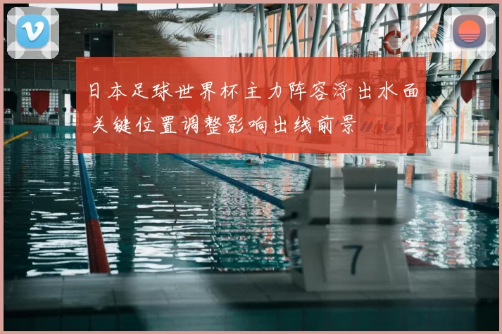 日本足球世界杯主力阵容浮出水面 关键位置调整影响出线前景