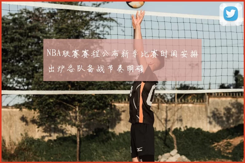 NBA联赛赛程公布新季比赛时间安排出炉各队备战节奏明确