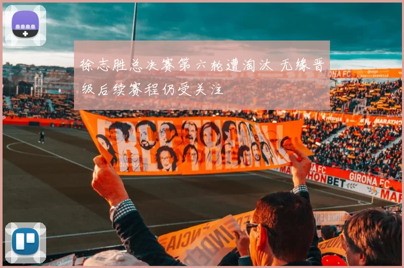 徐志胜总决赛第六轮遭淘汰 无缘晋级后续赛程仍受关注