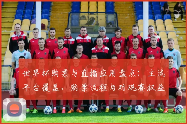 世界杯购票与直播应用盘点：主流平台覆盖、购票流程与对观赛权益影响