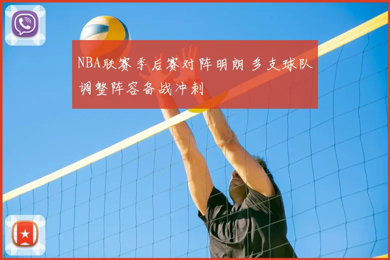 NBA联赛季后赛对阵明朗 多支球队调整阵容备战冲刺
