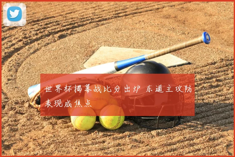 世界杯揭幕战比分出炉 东道主攻防表现成焦点