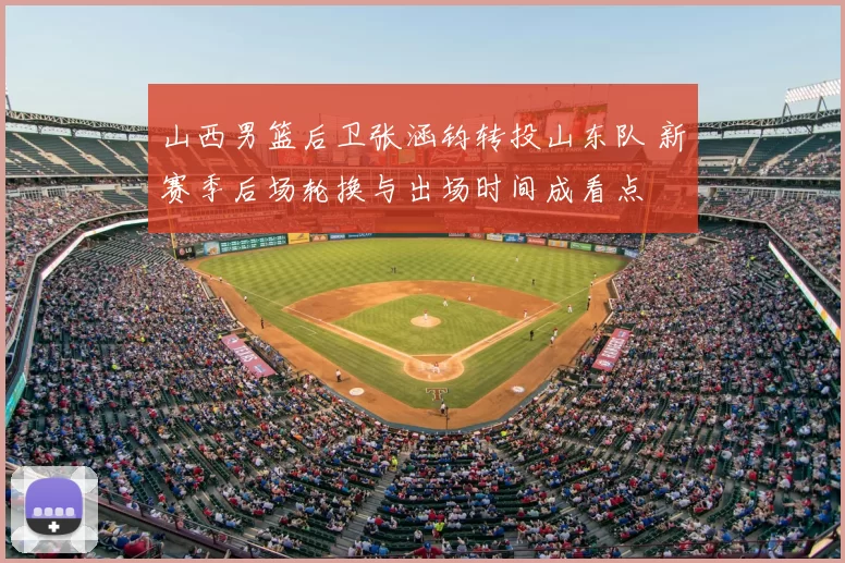 山西男篮后卫张涵钧转投山东队 新赛季后场轮换与出场时间成看点