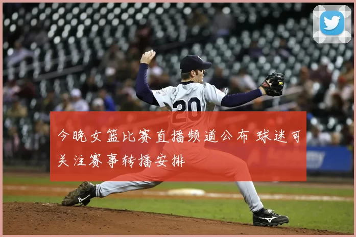 今晚女篮比赛直播频道公布 球迷可关注赛事转播安排